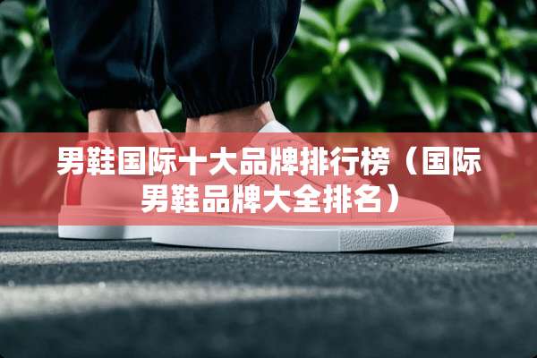 男鞋国际十大品牌排行榜(国际男鞋品牌大全排名) 男鞋国际十大品牌排行榜(国际男鞋品牌大全排名)