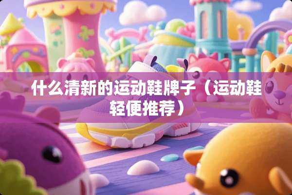 什么清新的运动鞋牌子(运动鞋轻便推荐) 什么清新的运动鞋牌子(运动鞋轻便推荐)