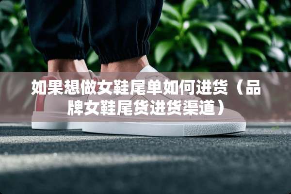 如果想做女鞋尾单如何进货(品牌女鞋尾货进货渠道) 如果想做女鞋尾单如何进货(品牌女鞋尾货进货渠道)