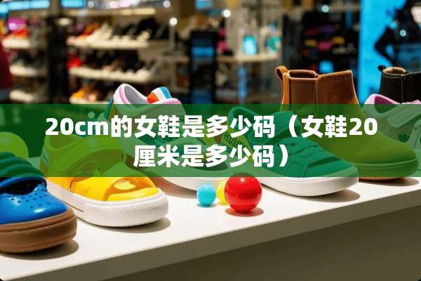 20cm的女鞋是多少码(女鞋20厘米是多少码) 20cm的女鞋是多少码(女鞋20厘米是多少码)