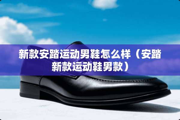 新款安踏运动男鞋怎么样(安踏新款运动鞋男款) 新款安踏运动男鞋怎么样(安踏新款运动鞋男款)
