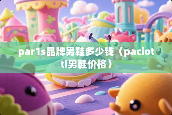 par1s品牌男鞋多少钱(paciotti男鞋价格) par1s品牌男鞋多少钱(paciotti男鞋价格)