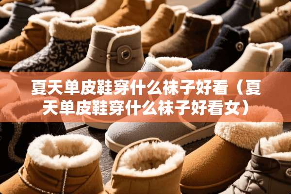 夏天单皮鞋穿什么袜子好看(夏天单皮鞋穿什么袜子好看女) 夏天单皮鞋穿什么袜子好看(夏天单皮鞋穿什么袜子好看女)