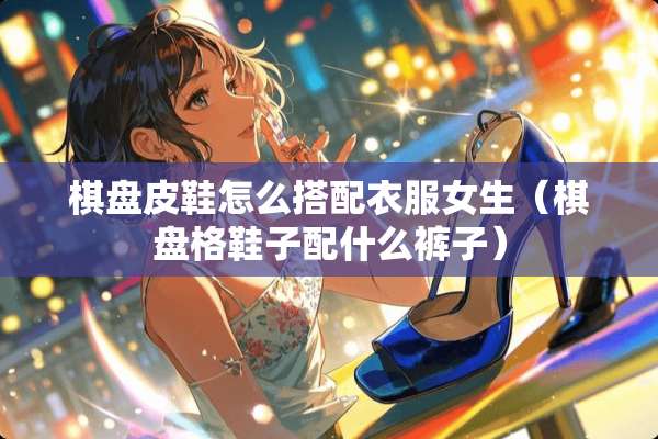 棋盘皮鞋怎么搭配衣服女生(棋盘格鞋子配什么裤子) 棋盘皮鞋怎么搭配衣服女生(棋盘格鞋子配什么裤子)