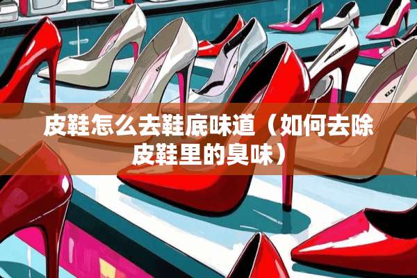 皮鞋怎么去鞋底味道(如何去除皮鞋里的臭味) 皮鞋怎么去鞋底味道(如何去除皮鞋里的臭味)