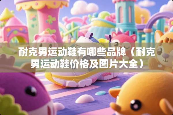 耐克男运动鞋有哪些品牌(耐克男运动鞋价格及图片大全) 耐克男运动鞋有哪些品牌(耐克男运动鞋价格及图片大全)