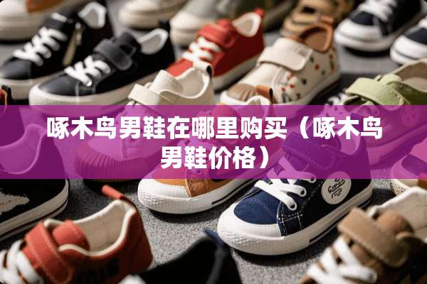 啄木鸟男鞋在哪里购买(啄木鸟男鞋价格) 啄木鸟男鞋在哪里购买(啄木鸟男鞋价格)