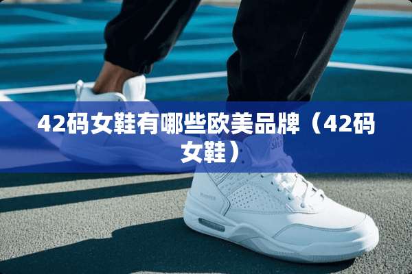 42码女鞋有哪些欧美品牌(42码 女鞋) 42码女鞋有哪些欧美品牌(42码 女鞋)