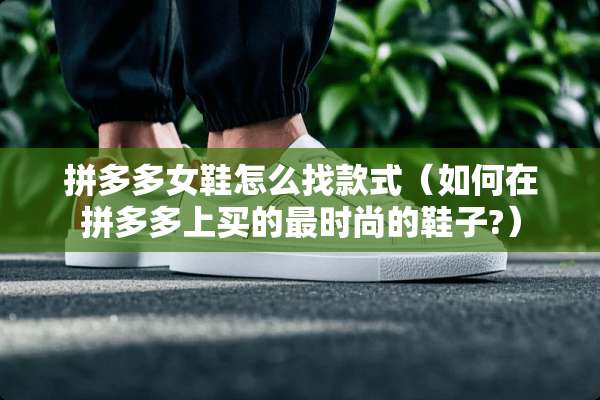 拼多多女鞋怎么找款式(如何在拼多多上买的最时尚的鞋子?) 拼多多女鞋怎么找款式(如何在拼多多上买的最时尚的鞋子?)