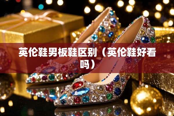 英伦鞋男板鞋区别(英伦鞋好看吗) 英伦鞋男板鞋区别(英伦鞋好看吗)