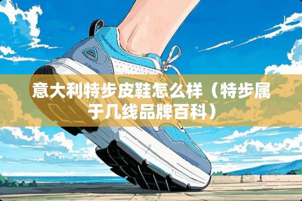 意大利特步皮鞋怎么样(特步属于几线品牌百科) 意大利特步皮鞋怎么样(特步属于几线品牌百科)