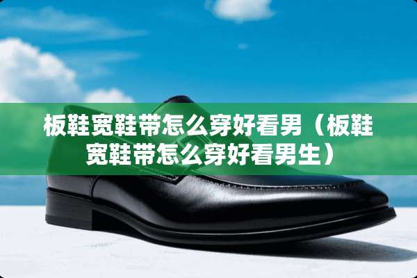 板鞋宽鞋带怎么穿好看男(板鞋宽鞋带怎么穿好看男生) 板鞋宽鞋带怎么穿好看男(板鞋宽鞋带怎么穿好看男生)