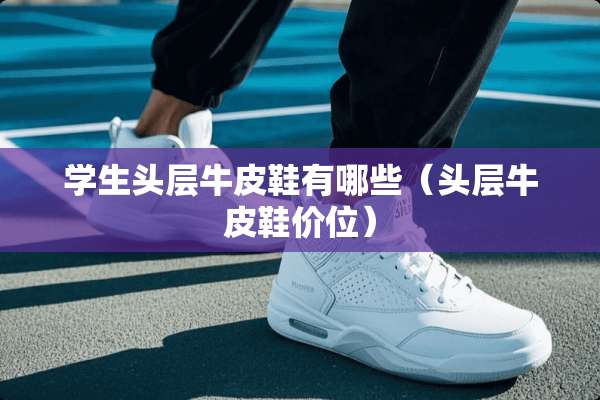 学生头层牛皮鞋有哪些（头层牛皮鞋价位）