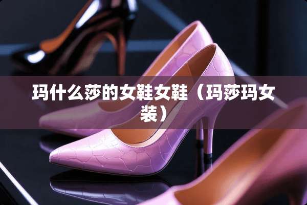 玛什么莎的女鞋女鞋(玛莎玛女装) 玛什么莎的女鞋女鞋(玛莎玛女装)