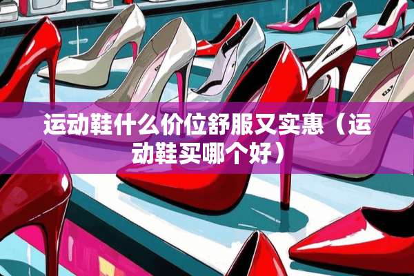 运动鞋什么价位舒服又实惠（运动鞋买哪个好）
