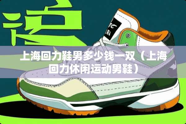 上海回力鞋男多少钱一双(上海回力休闲运动男鞋) 上海回力鞋男多少钱一双(上海回力休闲运动男鞋)