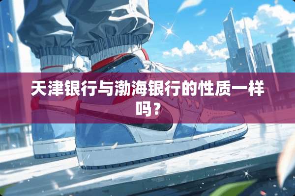 天津银行与渤海银行的性质一样吗？