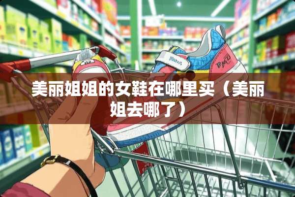 美丽姐姐的女鞋在哪里买(美丽姐去哪了) 美丽姐姐的女鞋在哪里买(美丽姐去哪了)