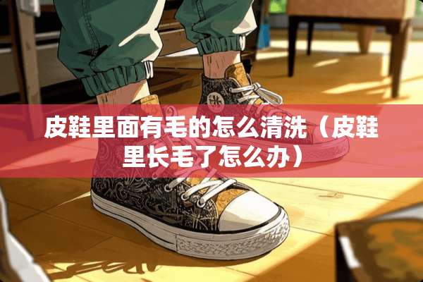 皮鞋里面有毛的怎么清洗(皮鞋里长毛了怎么办) 皮鞋里面有毛的怎么清洗(皮鞋里长毛了怎么办)