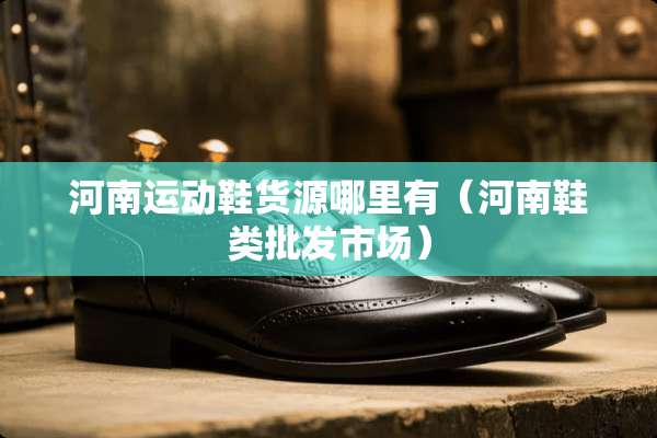 河南运动鞋货源哪里有(河南鞋类批发市场) 河南运动鞋货源哪里有(河南鞋类批发市场)