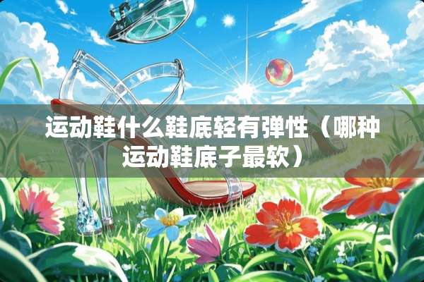 运动鞋什么鞋底轻有弹性(哪种运动鞋底子最软) 运动鞋什么鞋底轻有弹性(哪种运动鞋底子最软)