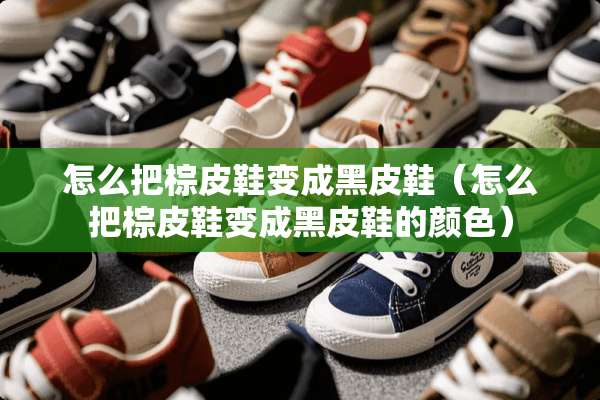 怎么把棕皮鞋变成黑皮鞋(怎么把棕皮鞋变成黑皮鞋的颜色) 怎么把棕皮鞋变成黑皮鞋(怎么把棕皮鞋变成黑皮鞋的颜色)