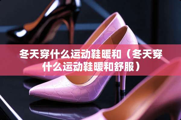 冬天穿什么运动鞋暖和(冬天穿什么运动鞋暖和舒服) 冬天穿什么运动鞋暖和(冬天穿什么运动鞋暖和舒服)