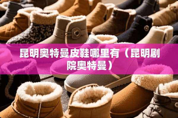 昆明奥特曼皮鞋哪里有(昆明剧院奥特曼) 昆明奥特曼皮鞋哪里有(昆明剧院奥特曼)