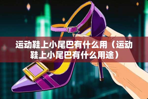 运动鞋上小尾巴有什么用(运动鞋上小尾巴有什么用途) 运动鞋上小尾巴有什么用(运动鞋上小尾巴有什么用途)