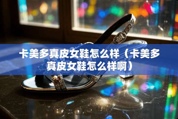 卡美多真皮女鞋怎么样(卡美多真皮女鞋怎么样啊) 卡美多真皮女鞋怎么样(卡美多真皮女鞋怎么样啊)