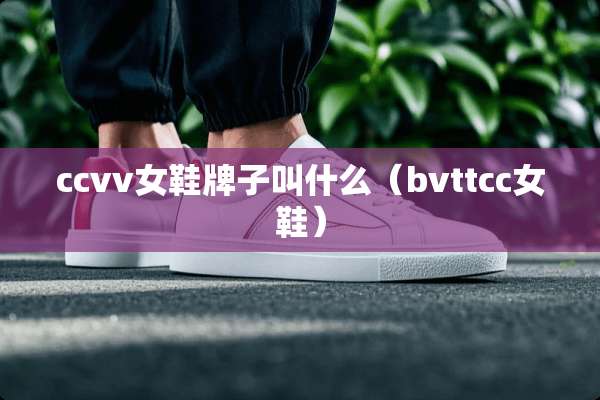 ccvv女鞋牌子叫什么(bvttcc女鞋) ccvv女鞋牌子叫什么(bvttcc女鞋)