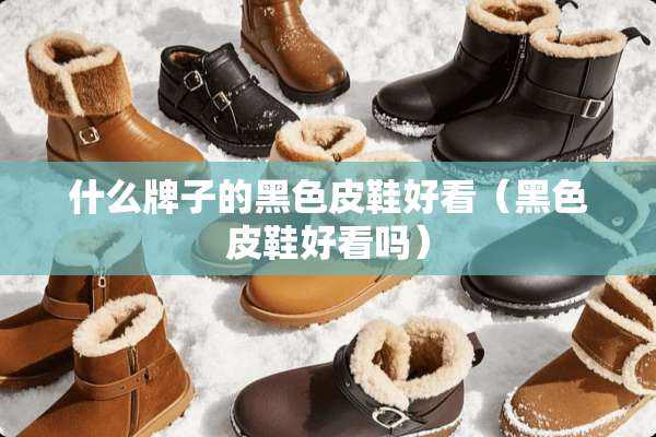 什么牌子的黑色皮鞋好看(黑色皮鞋好看吗) 什么牌子的黑色皮鞋好看(黑色皮鞋好看吗)