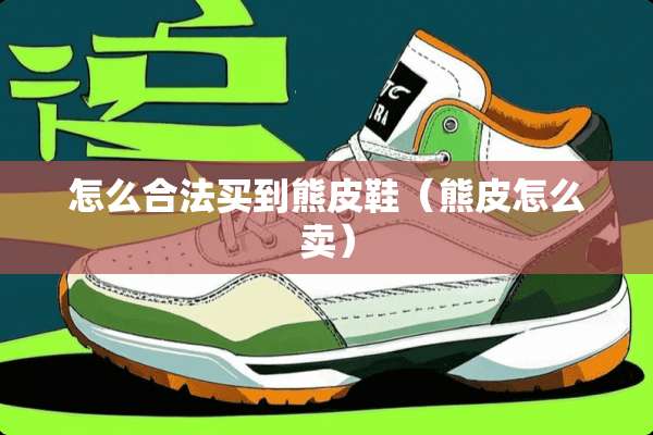 怎么合法买到熊皮鞋(熊皮怎么卖) 怎么合法买到熊皮鞋(熊皮怎么卖)