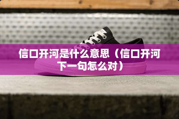 信口开河是什么意思(信口开河下一句怎么对) 信口开河是什么意思(信口开河下一句怎么对)