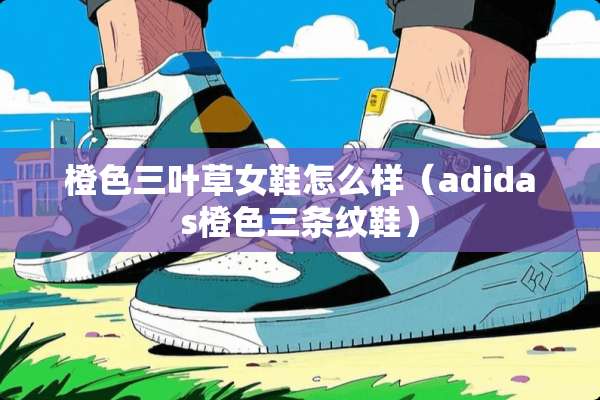 橙色三叶草女鞋怎么样(adidas橙色三条纹鞋) 橙色三叶草女鞋怎么样(adidas橙色三条纹鞋)