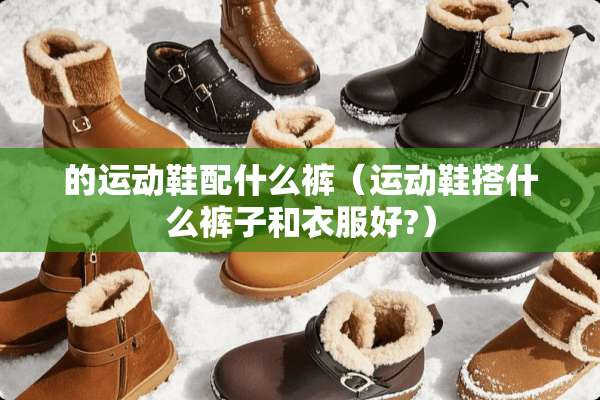 的运动鞋配什么裤(运动鞋搭什么裤子和衣服好?) 的运动鞋配什么裤(运动鞋搭什么裤子和衣服好?)