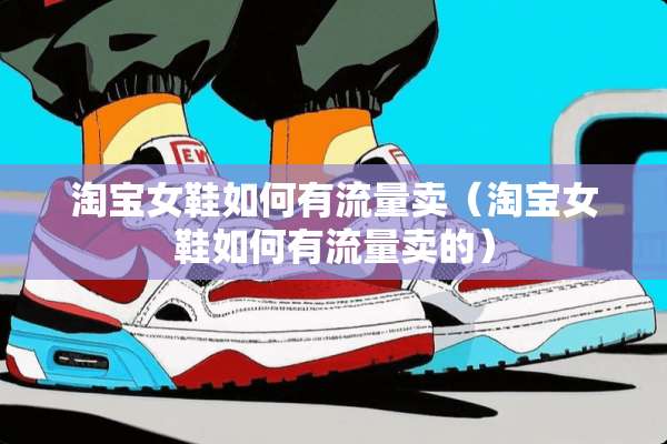 淘宝女鞋如何有流量卖(淘宝女鞋如何有流量卖的) 淘宝女鞋如何有流量卖(淘宝女鞋如何有流量卖的)