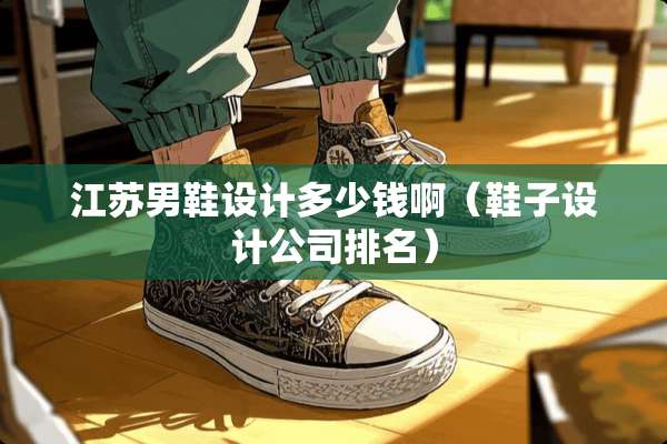 江苏男鞋设计多少钱啊(鞋子设计公司排名) 江苏男鞋设计多少钱啊(鞋子设计公司排名)
