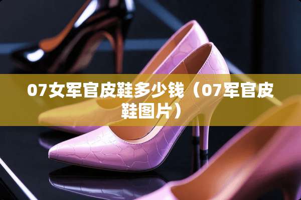 07女军官皮鞋多少钱(07军官皮鞋图片) 07女军官皮鞋多少钱(07军官皮鞋图片)