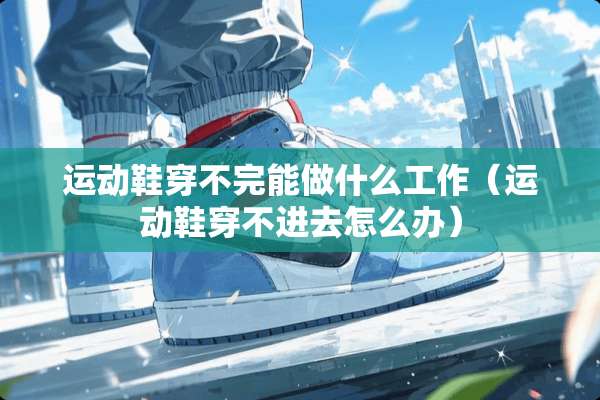 运动鞋穿不完能做什么工作(运动鞋穿不进去怎么办) 运动鞋穿不完能做什么工作(运动鞋穿不进去怎么办)