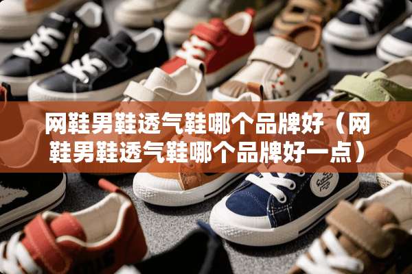 网鞋男鞋透气鞋哪个品牌好(网鞋男鞋透气鞋哪个品牌好一点) 网鞋男鞋透气鞋哪个品牌好(网鞋男鞋透气鞋哪个品牌好一点)