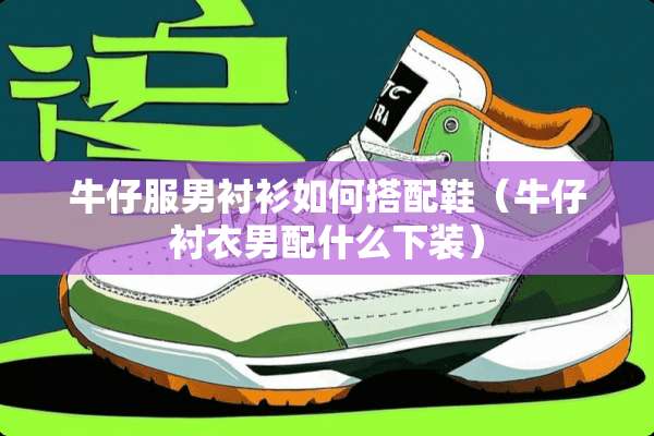 牛仔服男衬衫如何搭配鞋（牛仔衬衣男配什么下装）