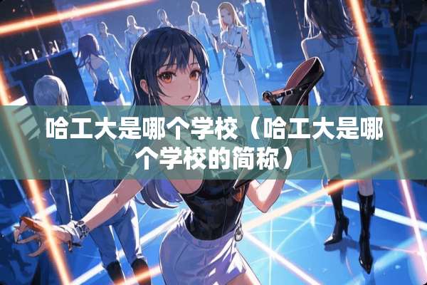 哈工大是哪个学校（哈工大是哪个学校的简称）