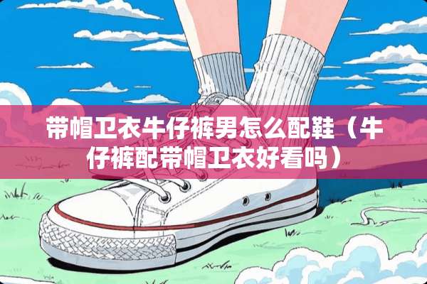 带帽卫衣牛仔裤男怎么配鞋(牛仔裤配带帽卫衣好看吗) 带帽卫衣牛仔裤男怎么配鞋(牛仔裤配带帽卫衣好看吗)