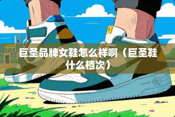 巨圣品牌女鞋怎么样啊(巨圣鞋什么档次) 巨圣品牌女鞋怎么样啊(巨圣鞋什么档次)