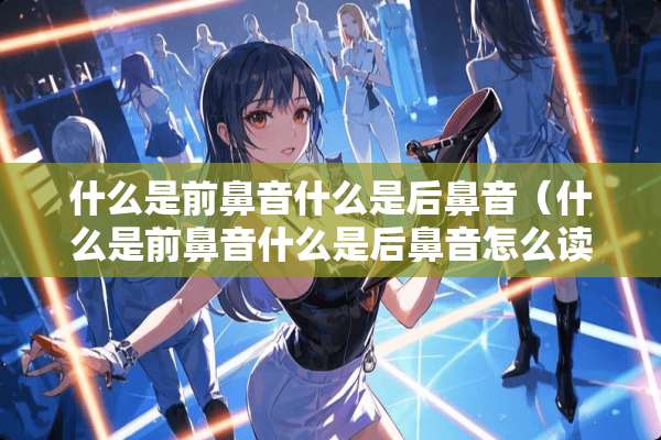 什么是前鼻音什么是后鼻音(什么是前鼻音什么是后鼻音怎么读) 什么是前鼻音什么是后鼻音(什么是前鼻音什么是后鼻音怎么读)