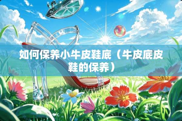 如何保养小牛皮鞋底(牛皮底皮鞋的保养) 如何保养小牛皮鞋底(牛皮底皮鞋的保养)