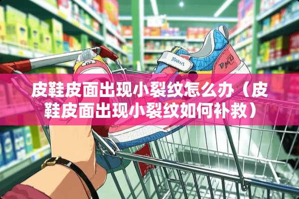 皮鞋皮面出现小裂纹怎么办(皮鞋皮面出现小裂纹如何补救) 皮鞋皮面出现小裂纹怎么办(皮鞋皮面出现小裂纹如何补救)