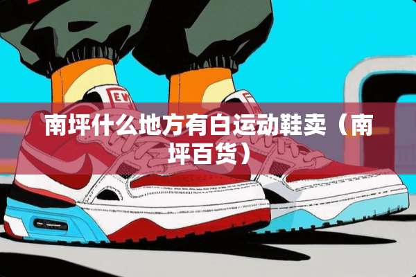 南坪什么地方有白运动鞋卖(南坪百货) 南坪什么地方有白运动鞋卖(南坪百货)