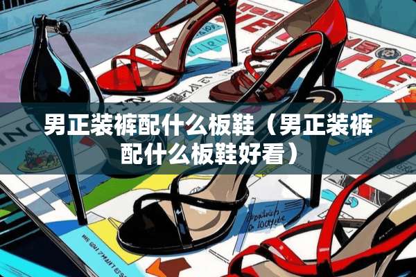 男正装裤配什么板鞋(男正装裤配什么板鞋好看) 男正装裤配什么板鞋(男正装裤配什么板鞋好看)
